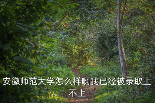 安徽師范大學(xué)怎么樣啊我已經(jīng)被錄取上不上