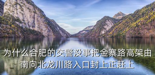 為什么合肥的交警沒(méi)事把金寨路高架由南向北龍川路入口封上正趕上