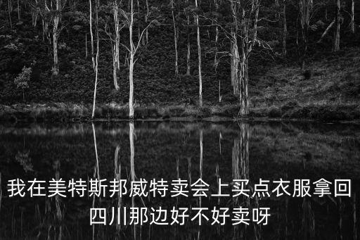我在美特斯邦威特賣會上買點衣服拿回四川那邊好不好賣呀