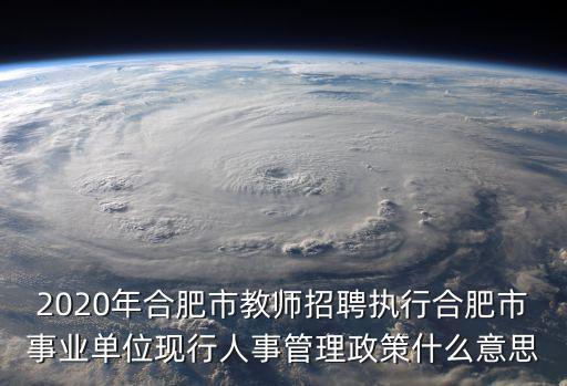 2020年合肥市教師招聘執行合肥市事業單位現行人事管理政策什么意思