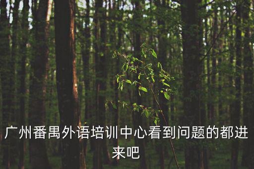 廣州番禺外語(yǔ)培訓(xùn)中心看到問(wèn)題的都進(jìn)來(lái)吧