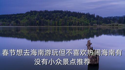 春節(jié)想去海南游玩但不喜歡熱鬧海南有沒有小眾景點(diǎn)推薦