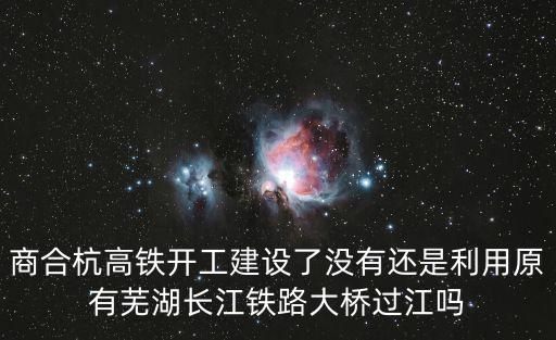 商合杭高鐵開工建設了沒有還是利用原有蕪湖長江鐵路大橋過江嗎