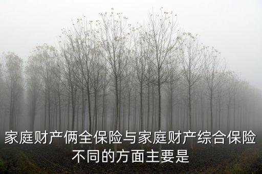 家庭財產倆全保險與家庭財產綜合保險不同的方面主要是