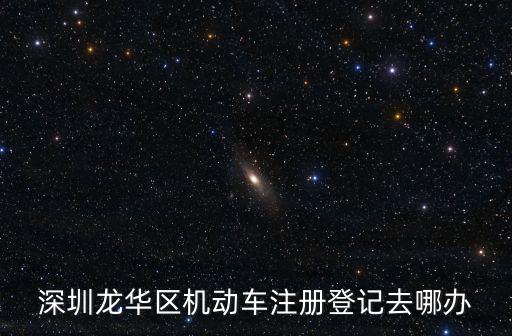 bendibao，深圳龍華區(qū)機(jī)動車注冊登記去哪辦