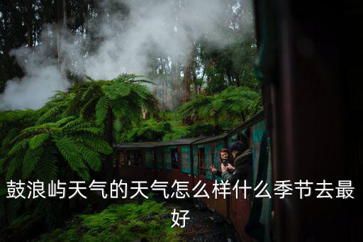 鼓浪嶼天氣的天氣怎么樣什么季節(jié)去最好