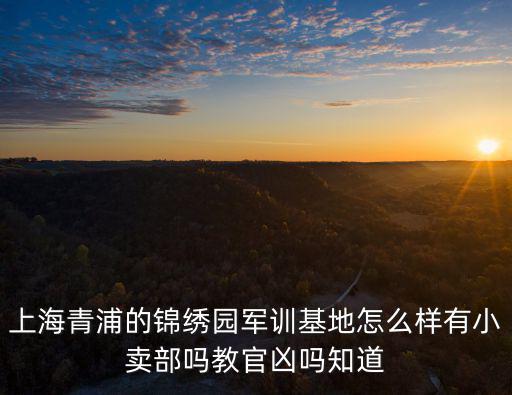 上海青浦的錦繡園軍訓基地怎么樣有小賣部嗎教官兇嗎知道