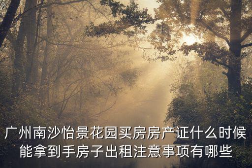 廣州南沙怡景花園買房房產證什么時候能拿到手房子出租注意事項有哪些