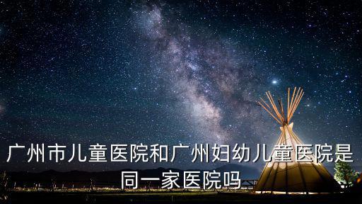 廣州市兒童醫院和廣州婦幼兒童醫院是同一家醫院嗎