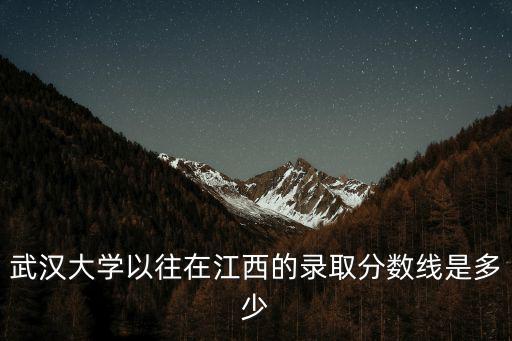 武漢大學以往在江西的錄取分數(shù)線是多少