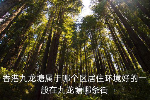香港九龍塘屬于哪個區居住環境好的一般在九龍塘哪條街