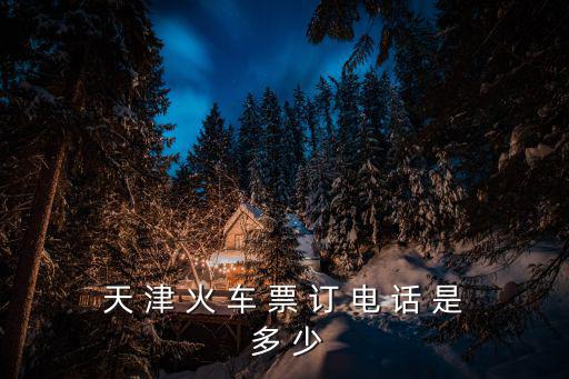 天 津 火 車 票 訂 電 話 是 多 少