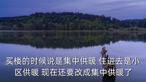 買樓的時(shí)候說是集中供暖 住進(jìn)去是小區(qū)供暖 現(xiàn)在還要改成集中供暖了