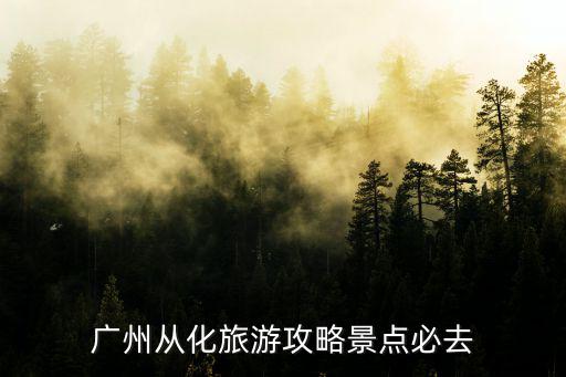 從化旅游網，廣州從化旅游攻略景點必去