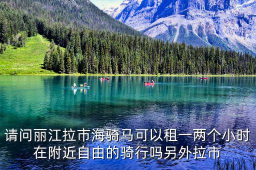 請問麗江拉市海騎馬可以租一兩個小時在附近自由的騎行嗎另外拉市