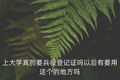上大學真的要兵役登記證嗎以后有要用這個的地方嗎