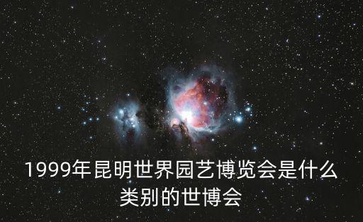 園博會，1999年昆明世界園藝博覽會是什么類別的世博會