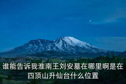 誰能告訴我淮南王劉安墓在哪里啊是在四頂山升仙臺什么位置