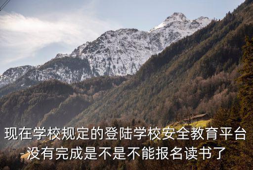 現(xiàn)在學校規(guī)定的登陸學校安全教育平臺沒有完成是不是不能報名讀書了
