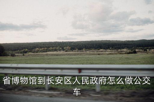 長(zhǎng)安區(qū)人民政府，省博物館到長(zhǎng)安區(qū)人民政府怎么做公交車(chē)