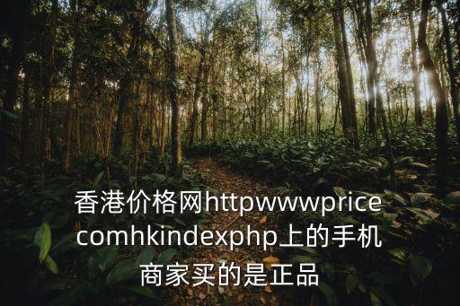 香港價(jià)格網(wǎng)httpwwwpricecomhkindexphp上的手機(jī)商家買的是正品