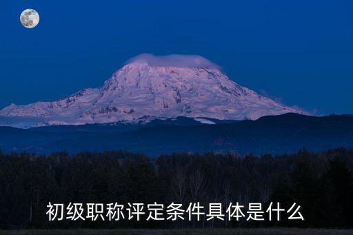 初級職稱評定條件具體是什么