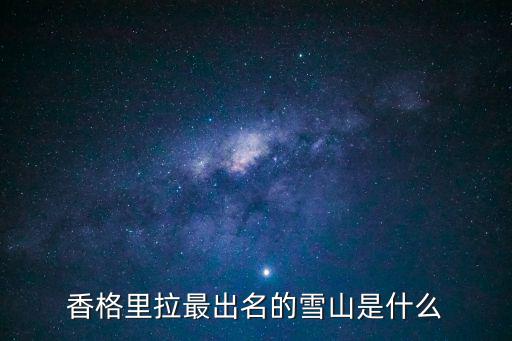 香格里拉雪山，香格里拉最出名的雪山是什么