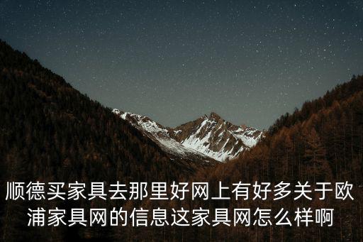 順德買家具去那里好網(wǎng)上有好多關(guān)于歐浦家具網(wǎng)的信息這家具網(wǎng)怎么樣啊