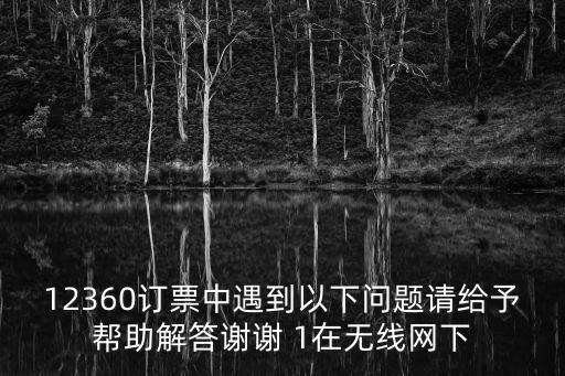12360訂票中遇到以下問題請給予幫助解答謝謝 1在無線網下