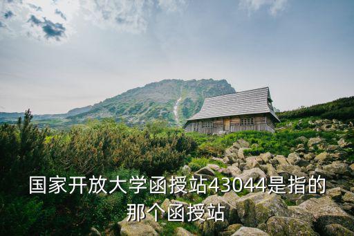 國家開放大學函授站43044是指的那個函授站