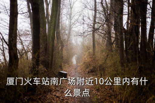附近的景點10公里內，廈門火車站南廣場附近10公里內有什么景點