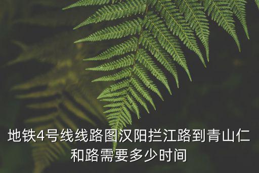 地鐵四號線線路圖，地鐵4號線線路圖漢陽攔江路到青山仁和路需要多少時間