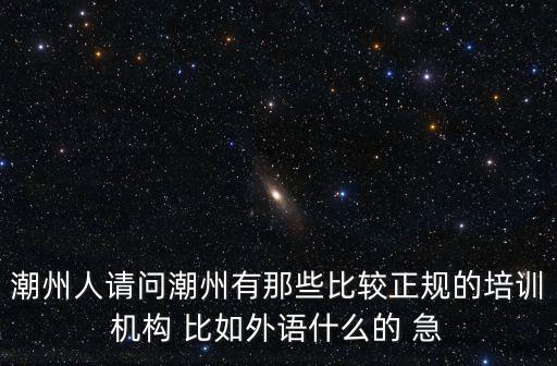 潮州人請(qǐng)問(wèn)潮州有那些比較正規(guī)的培訓(xùn)機(jī)構(gòu) 比如外語(yǔ)什么的 急