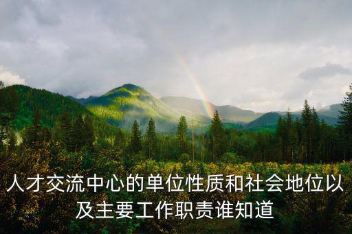 人才交流中心的單位性質和社會地位以及主要工作職責誰知道