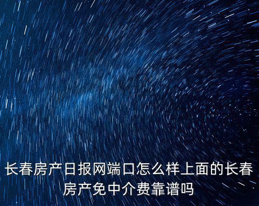 長春房產網，長春房產日報網端口怎么樣上面的長春房產免中介費靠譜嗎