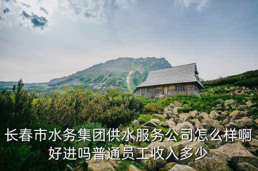 長春市水務(wù)集團(tuán)供水服務(wù)公司怎么樣啊好進(jìn)嗎普通員工收入多少