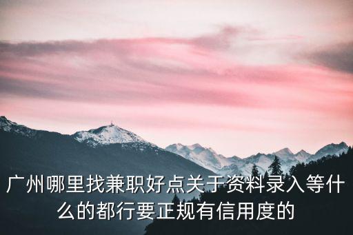 廣州哪里找兼職好點關于資料錄入等什么的都行要正規有信用度的