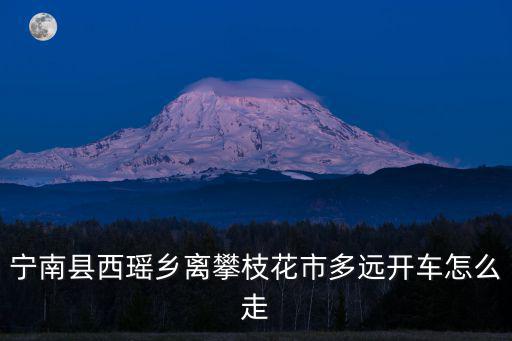 西瑤，寧南縣西瑤鄉離攀枝花市多遠開車怎么走