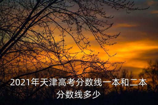 2021年天津高考分?jǐn)?shù)線一本和二本分?jǐn)?shù)線多少