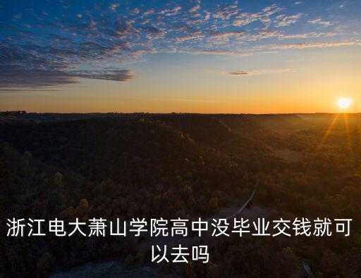 浙江電大蕭山學院高中沒畢業交錢就可以去嗎