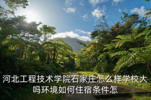 石家莊工程技術學院，河北工程技術學院石家莊怎么樣學校大嗎環境如何住宿條件怎
