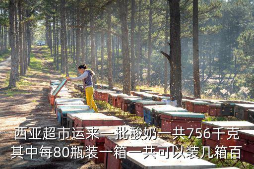 西亞超市運來一批酸奶一共756千克其中每80瓶裝一箱一共可以裝幾箱百