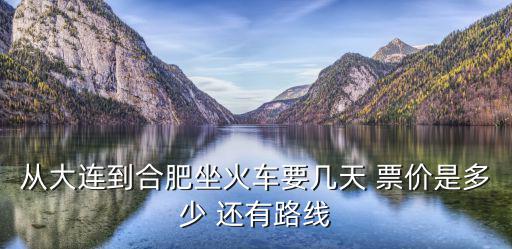 從大連到合肥坐火車要幾天 票價是多少 還有路線