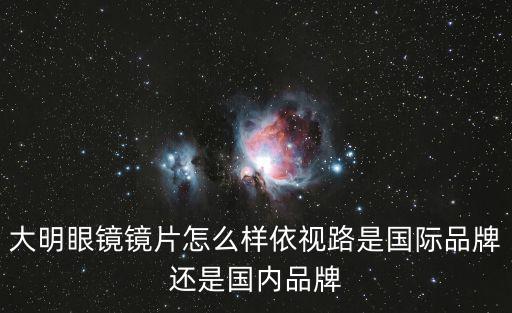 大明眼鏡，大明眼鏡鏡片怎么樣依視路是國際品牌還是國內品牌
