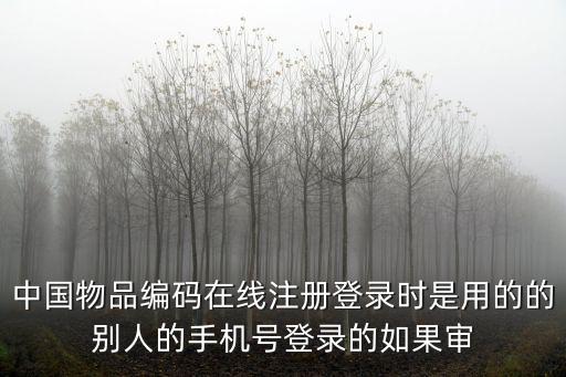 中國物品編碼在線注冊登錄時是用的的別人的手機號登錄的如果審
