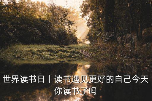 世界讀書日，世界讀書日丨讀書遇見更好的自己今天你讀書了嗎