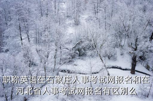 河北人才考試網，職稱英語在石家莊人事考試網報名和在河北省人事考試網報名有區別么
