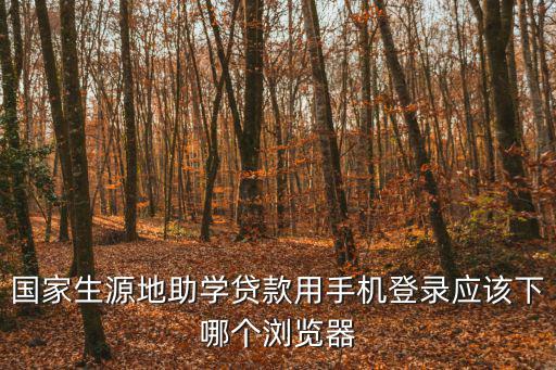 國家生源地助學貸款用手機登錄應該下哪個瀏覽器