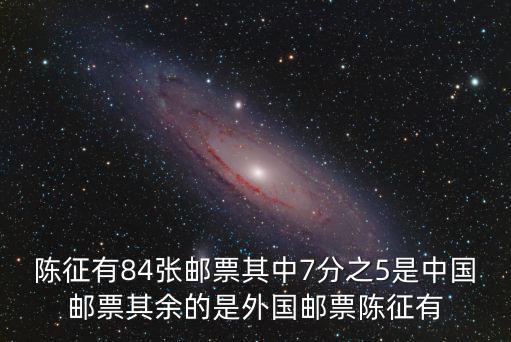 陳征有84張郵票其中7分之5是中國(guó)郵票其余的是外國(guó)郵票陳征有