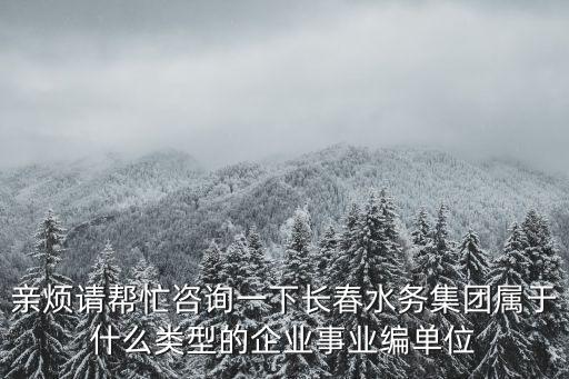 親煩請(qǐng)幫忙咨詢一下長春水務(wù)集團(tuán)屬于什么類型的企業(yè)事業(yè)編單位
